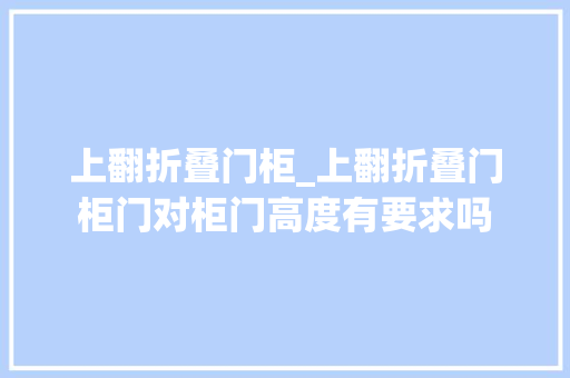 上翻折叠门柜_上翻折叠门柜门对柜门高度有要求吗