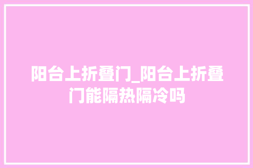 阳台上折叠门_阳台上折叠门能隔热隔冷吗