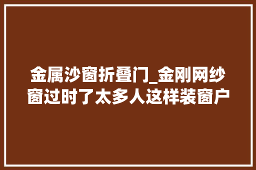 金属沙窗折叠门_金刚网纱窗过时了太多人这样装窗户不仅防盗好看还透光通风