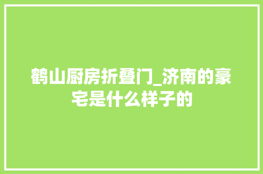 鹤山厨房折叠门_济南的豪宅是什么样子的