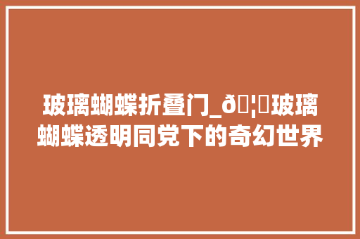 玻璃蝴蝶折叠门_🦋玻璃蝴蝶透明同党下的奇幻世界🌈