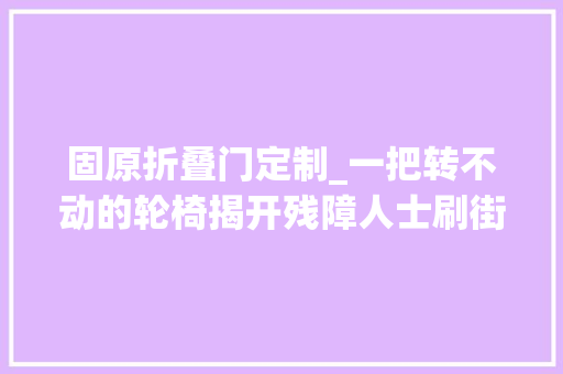 固原折叠门定制_一把转不动的轮椅揭开残障人士刷街难题