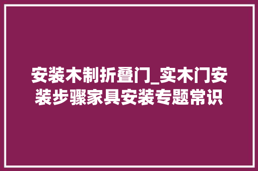安装木制折叠门_实木门安装步骤家具安装专题常识
