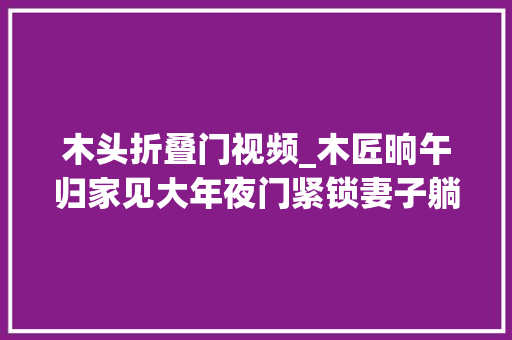 木头折叠门视频_木匠晌午归家见大年夜门紧锁妻子躺床上折桃木放门前
