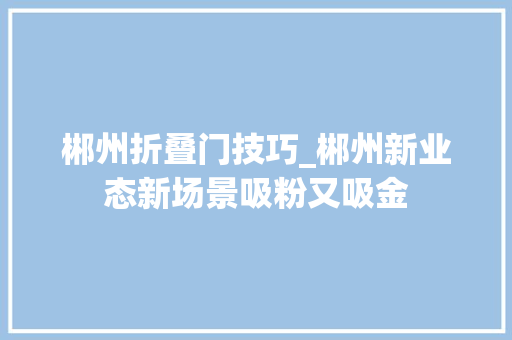 郴州折叠门技巧_郴州新业态新场景吸粉又吸金