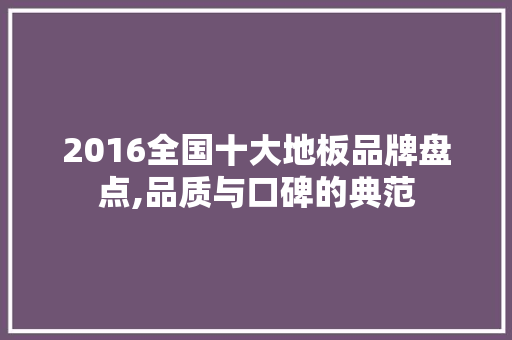 2016全国十大地板品牌盘点,品质与口碑的典范