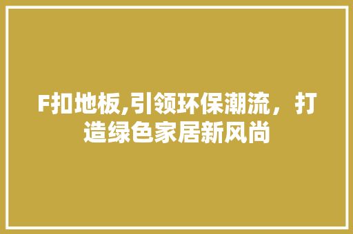 F扣地板,引领环保潮流，打造绿色家居新风尚