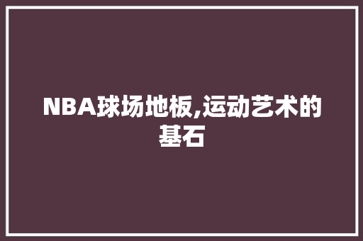 NBA球场地板,运动艺术的基石