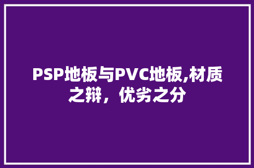 PSP地板与PVC地板,材质之辩，优劣之分