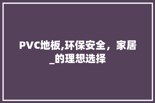 PVC地板,环保安全，家居_的理想选择
