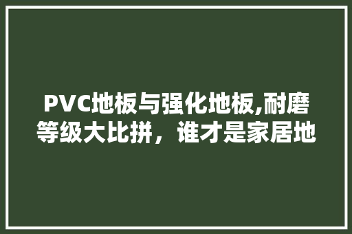 PVC地板与强化地板,耐磨等级大比拼，谁才是家居地板的最佳选择