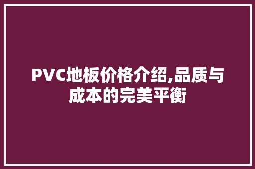 PVC地板价格介绍,品质与成本的完美平衡