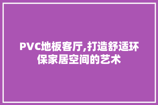 PVC地板客厅,打造舒适环保家居空间的艺术