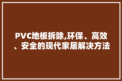 PVC地板拆除,环保、高效、安全的现代家居解决方法