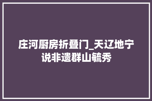 庄河厨房折叠门_天辽地宁说非遗群山毓秀