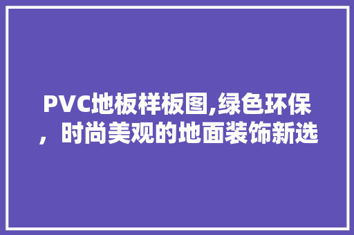 PVC地板样板图,绿色环保，时尚美观的地面装饰新选择