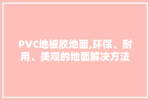 PVC地板胶地面,环保、耐用、美观的地面解决方法