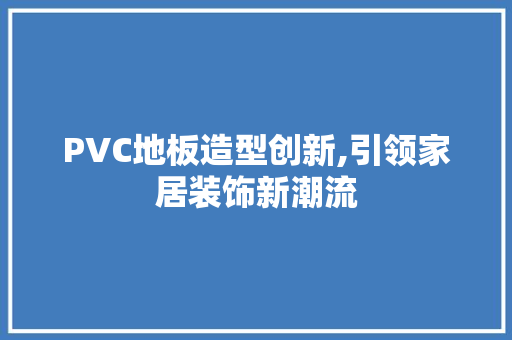 PVC地板造型创新,引领家居装饰新潮流