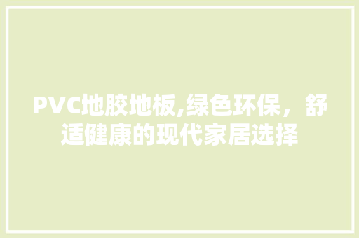 PVC地胶地板,绿色环保，舒适健康的现代家居选择