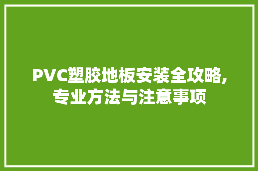 PVC塑胶地板安装全攻略,专业方法与注意事项