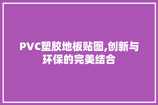 PVC塑胶地板贴图,创新与环保的完美结合