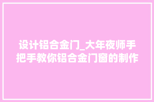 设计铝合金门_大年夜师手把手教你铝合金门窗的制作