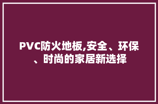 PVC防火地板,安全、环保、时尚的家居新选择