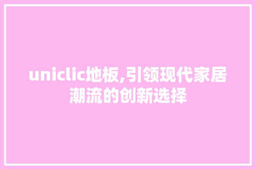 uniclic地板,引领现代家居潮流的创新选择