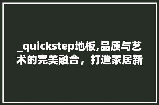 _quickstep地板,品质与艺术的完美融合，打造家居新境界