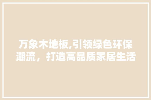 万象木地板,引领绿色环保潮流，打造高品质家居生活