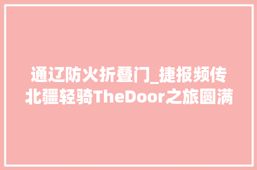 通辽防火折叠门_捷报频传北疆轻骑TheDoor之旅圆满收官
