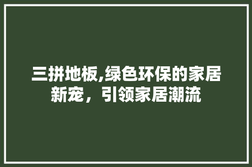 三拼地板,绿色环保的家居新宠，引领家居潮流