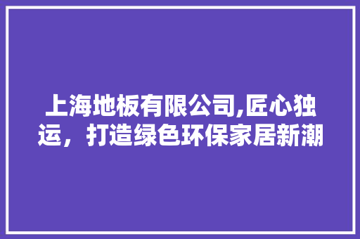 上海地板有限公司,匠心独运，打造绿色环保家居新潮流