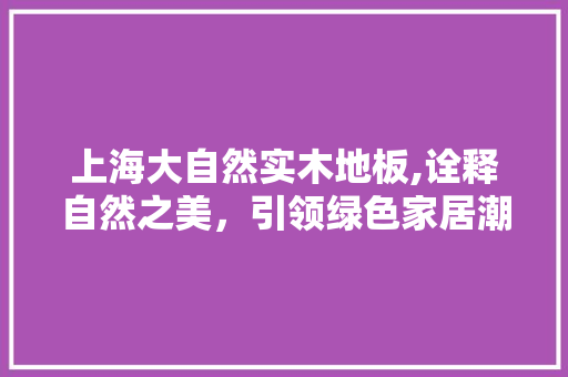 上海大自然实木地板,诠释自然之美，引领绿色家居潮流