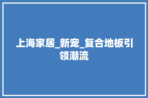 上海家居_新宠_复合地板引领潮流