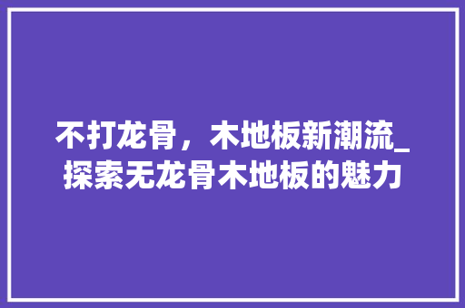 不打龙骨，木地板新潮流_探索无龙骨木地板的魅力