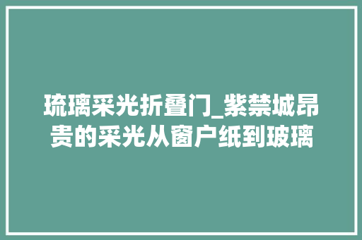 琉璃采光折叠门_紫禁城昂贵的采光从窗户纸到玻璃