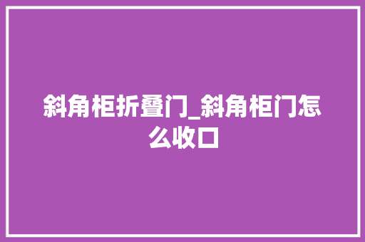 斜角柜折叠门_斜角柜门怎么收口