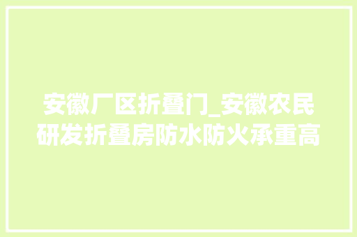 安徽厂区折叠门_安徽农民研发折叠房防水防火承重高专家看后脸红不已