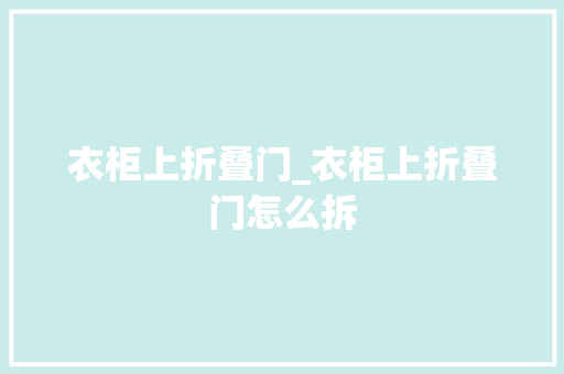 衣柜上折叠门_衣柜上折叠门怎么拆