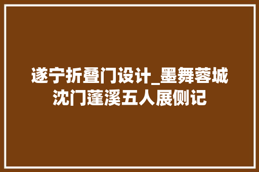 遂宁折叠门设计_墨舞蓉城沈门蓬溪五人展侧记