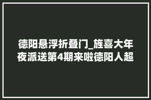 德阳悬浮折叠门_旌喜大年夜派送第4期来啦德阳人超值大年夜额优惠券赶紧来抽