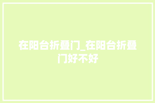 在阳台折叠门_在阳台折叠门好不好