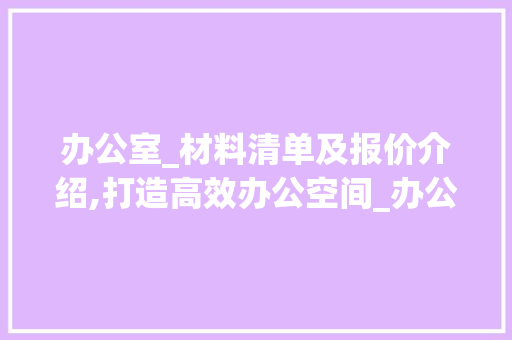 办公室_材料清单及报价介绍,打造高效办公空间_办公室_材料清单及报价表