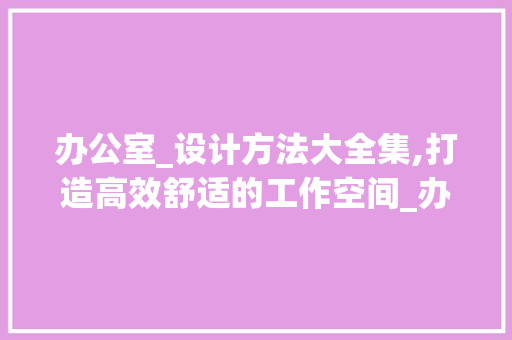办公室_设计方法大全集,打造高效舒适的工作空间_办公室_设计方法大全集