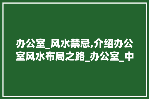 办公室_风水禁忌,介绍办公室风水布局之路_办公室_中有哪些风水禁忌