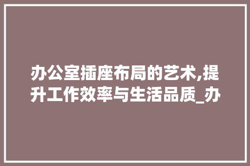 办公室插座布局的艺术,提升工作效率与生活品质_办公室_插座布局
