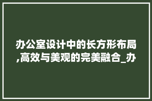 办公室设计中的长方形布局,高效与美观的完美融合_办公室设计长方形布局