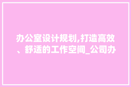 办公室设计规划,打造高效、舒适的工作空间_公司办公室设计规划效果图