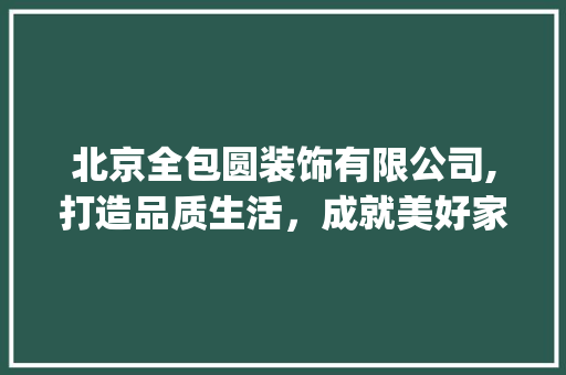 北京全包圆装饰有限公司,打造品质生活，成就美好家园_北京全包圆装饰有限公司地址